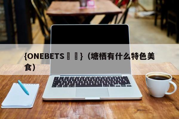 {ONEBETS娛樂}(塘栖有什么特色美食)